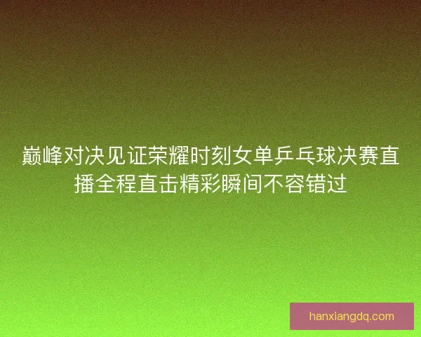 巅峰对决见证荣耀时刻女单乒乓球决赛直播全程直击精彩瞬间不容错过 巅峰对决见证荣耀时刻女单乒乓球决赛直播全程直击精彩瞬间不容错过