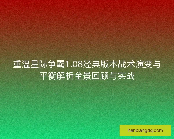 重温星际争霸1.08经典版本战术演变与平衡解析全景回顾与实战