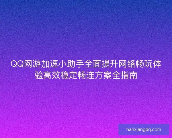 QQ网游加速小助手全面提升网络畅玩体验高效稳定畅连方案全指南 QQ网游加速小助手全面提升网络畅玩体验高效稳定畅连方案全指南