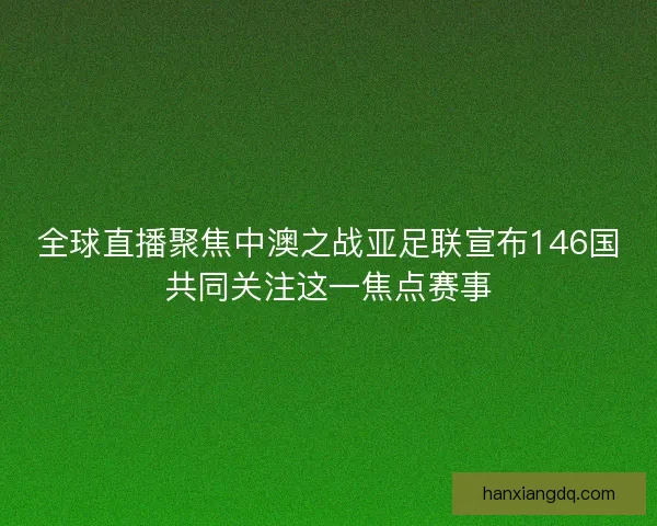 全球直播聚焦中澳之战亚足联宣布146国共同关注这一焦点赛事 全球直播聚焦中澳之战亚足联宣布146国共同关注这一焦点赛事