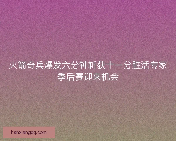 火箭奇兵爆发六分钟斩获十一分脏活专家季后赛迎来机会