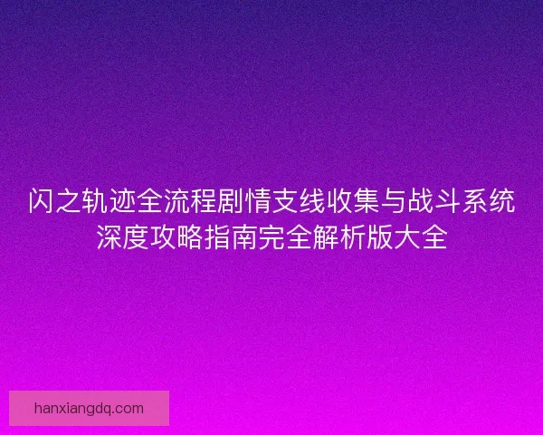 闪之轨迹全流程剧情支线收集与战斗系统深度攻略指南完全解析版大全