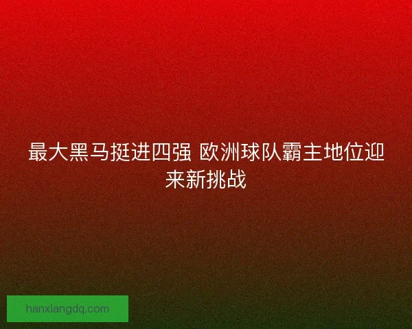 最大黑马挺进四强 欧洲球队霸主地位迎来新挑战