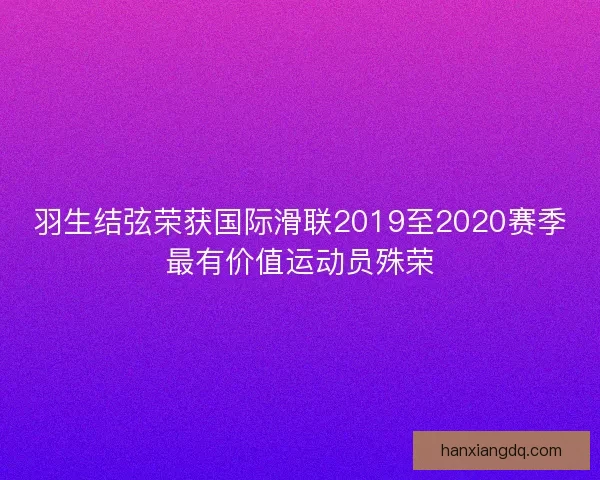 羽生结弦荣获国际滑联2019至2020赛季最有价值运动员殊荣