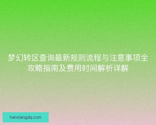梦幻转区查询最新规则流程与注意事项全攻略指南及费用时间解析详解 梦幻转区查询最新规则流程与注意事项全攻略指南及费用时间解析详解
