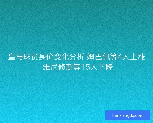 皇马球员身价变化分析 姆巴佩等4人上涨 维尼修斯等15人下降 皇马球员身价变化分析 姆巴佩等4人上涨 维尼修斯等15人下降